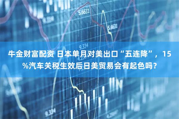 牛金财富配资 日本单月对美出口“五连降”，15%汽车关税生效后日美贸易会有起色吗？
