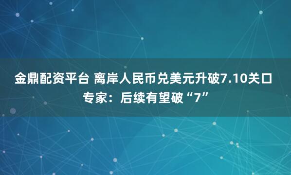 金鼎配资平台 离岸人民币兑美元升破7.10关口 专家：后续有望破“7”
