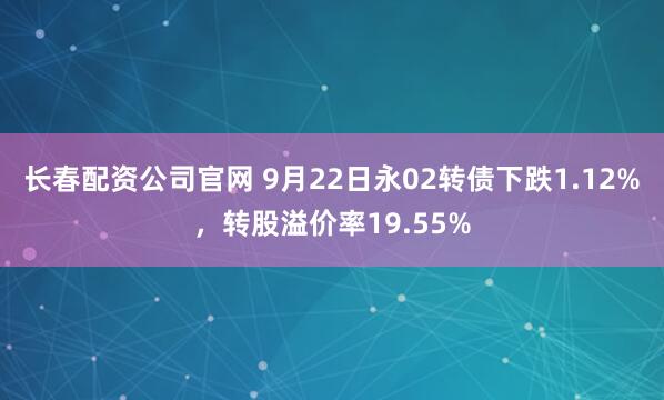 长春配资公司官网 9月22日永02转债下跌1.12%，转股溢价率19.55%