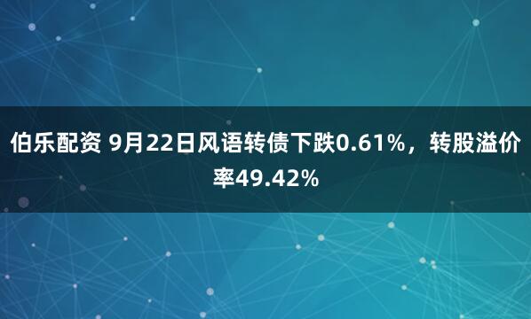 伯乐配资 9月22日风语转债下跌0.61%，转股溢价率49.42%