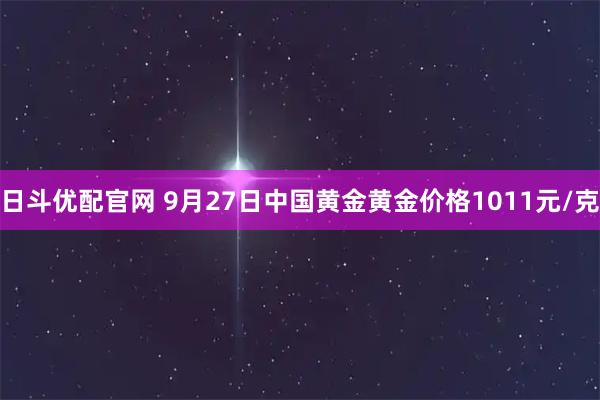 日斗优配官网 9月27日中国黄金黄金价格1011元/克