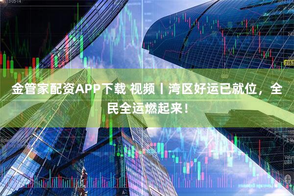 金管家配资APP下载 视频丨湾区好运已就位，全民全运燃起来！