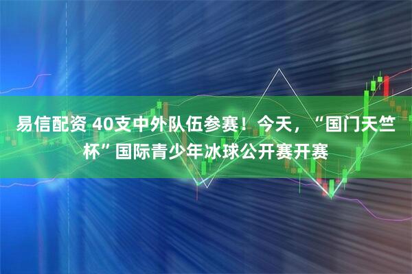 易信配资 40支中外队伍参赛！今天，“国门天竺杯”国际青少年冰球公开赛开赛