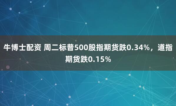 牛博士配资 周二标普500股指期货跌0.34%，道指期货跌0.15%