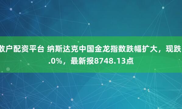 散户配资平台 纳斯达克中国金龙指数跌幅扩大，现跌1.0%，最新报8748.13点