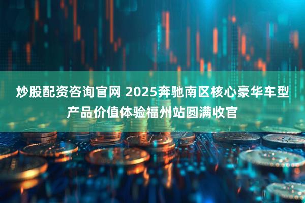 炒股配资咨询官网 2025奔驰南区核心豪华车型产品价值体验福州站圆满收官