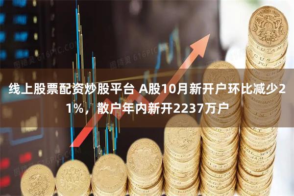 线上股票配资炒股平台 A股10月新开户环比减少21%，散户年内新开2237万户