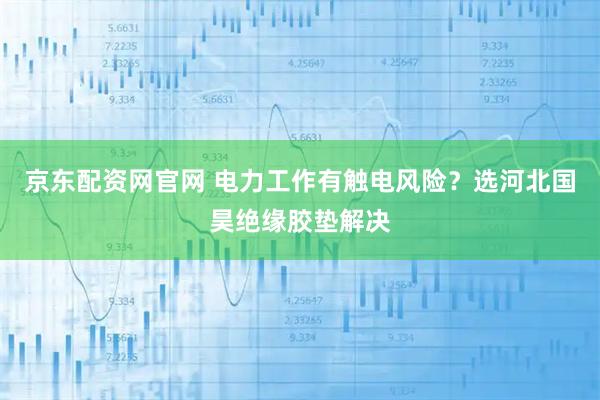 京东配资网官网 电力工作有触电风险?选河北国昊绝缘胶垫解决