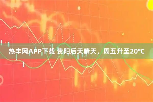 热丰网APP下载 贵阳后天晴天，周五升至20℃