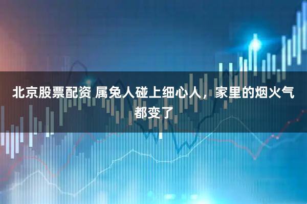 北京股票配资 属兔人碰上细心人,家里的烟火气都变了