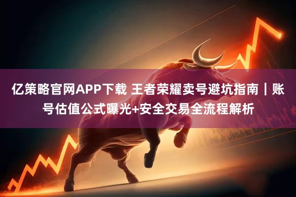 亿策略官网APP下载 王者荣耀卖号避坑指南｜账号估值公式曝光+安全交易全流程解析