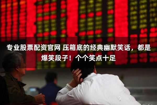 专业股票配资官网 压箱底的经典幽默笑话,都是爆笑段子!个个笑点十足