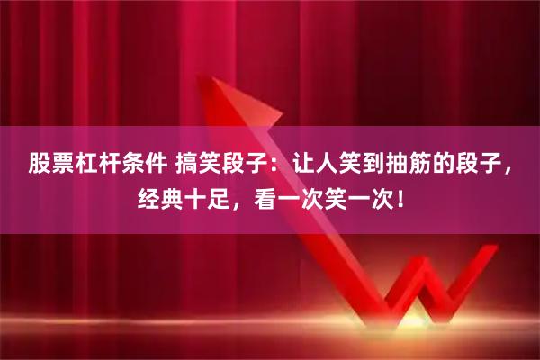 股票杠杆条件 搞笑段子：让人笑到抽筋的段子，经典十足，看一次笑一次！