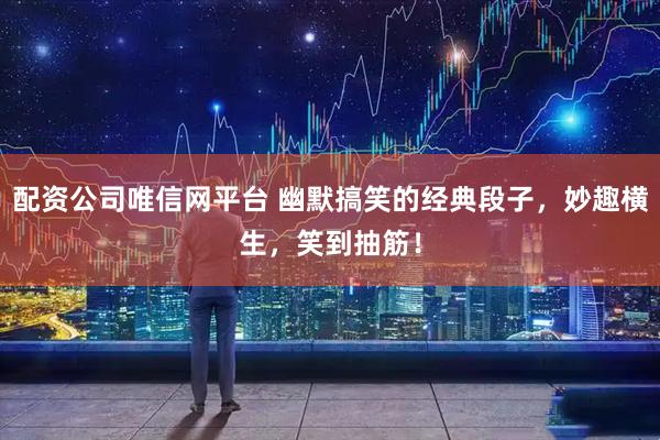 配资公司唯信网平台 幽默搞笑的经典段子，妙趣横生，笑到抽筋！