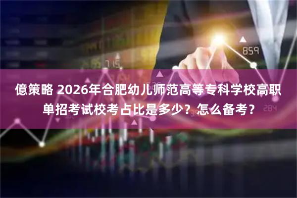 億策略 2026年合肥幼儿师范高等专科学校高职单招考试校考占比是多少?怎么备考?