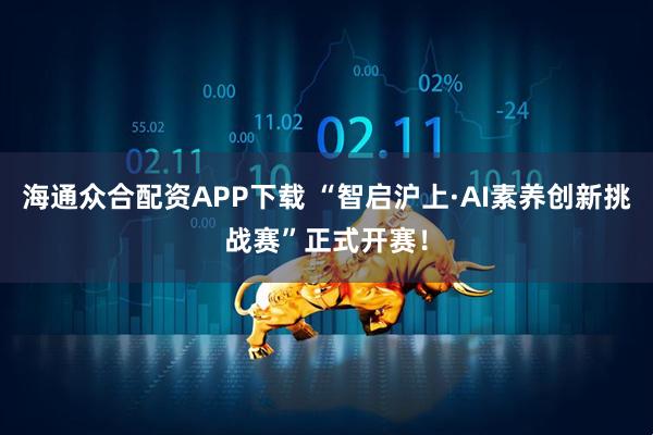 海通众合配资APP下载 “智启沪上·AI素养创新挑战赛”正式开赛!