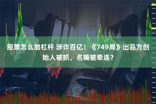 股票怎么加杠杆 涉诈百亿！《749局》出品方创始人被抓，名嘴被牵连？