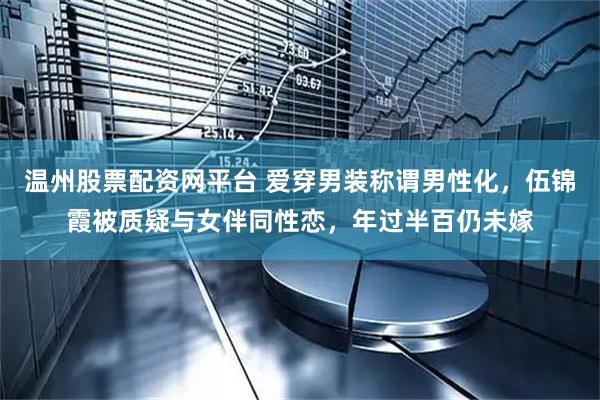 温州股票配资网平台 爱穿男装称谓男性化，伍锦霞被质疑与女伴同性恋，年过半百仍未嫁