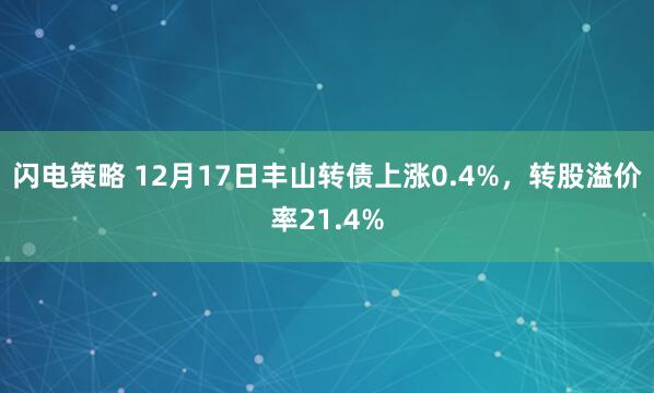 闪电策略 12月17日丰山转债上涨0.4%，转股溢价率21.4%