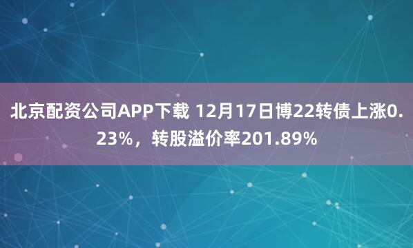 北京配资公司APP下载 12月17日博22转债上涨0.23%，转股溢价率201.89%