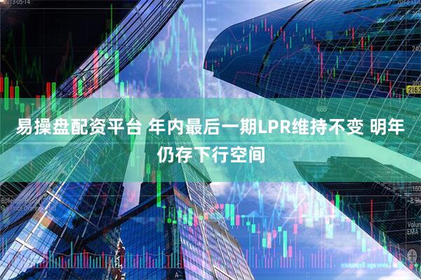 易操盘配资平台 年内最后一期LPR维持不变 明年仍存下行空间