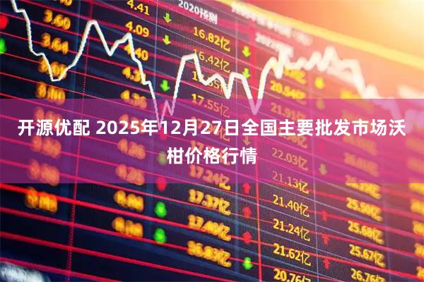 开源优配 2025年12月27日全国主要批发市场沃柑价格行情