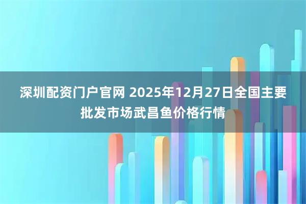 深圳配资门户官网 2025年12月27日全国主要批发市场武昌鱼价格行情
