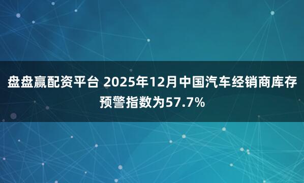盘盘赢配资平台 2025年12月中国汽车经销商库存预警指数为57.7%