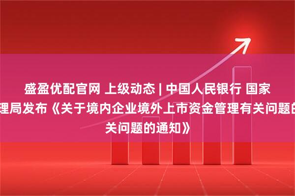 盛盈优配官网 上级动态 | 中国人民银行 国家外汇管理局发布《关于境内企业境外上市资金管理有关问题的通知》