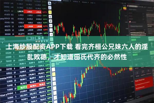 上海炒股配资APP下载 看完齐桓公兄妹六人的淫乱败德，才知道田氏代齐的必然性