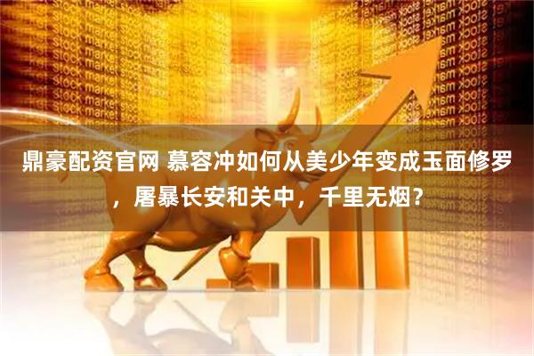 鼎豪配资官网 慕容冲如何从美少年变成玉面修罗，屠暴长安和关中，千里无烟？