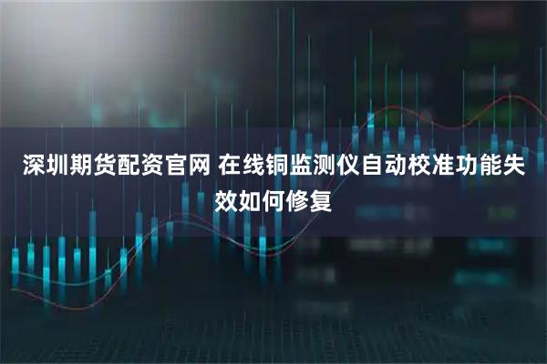 深圳期货配资官网 在线铜监测仪自动校准功能失效如何修复