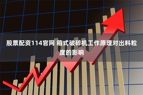 股票配资114官网 箱式破碎机工作原理对出料粒度的影响
