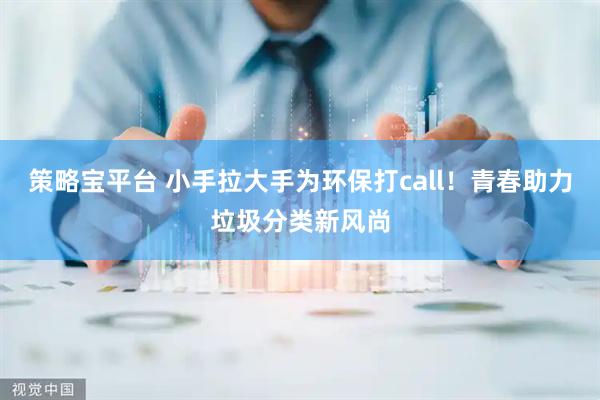 策略宝平台 小手拉大手为环保打call！青春助力垃圾分类新风尚