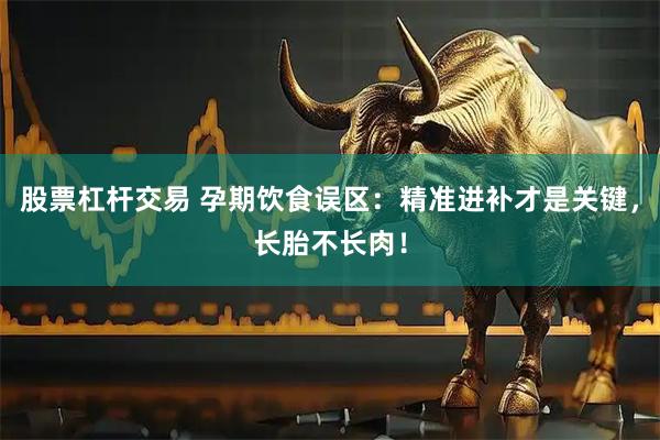 股票杠杆交易 孕期饮食误区：精准进补才是关键，长胎不长肉！