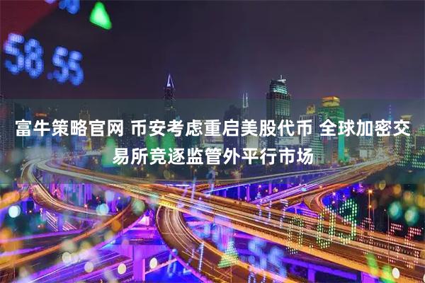 富牛策略官网 币安考虑重启美股代币 全球加密交易所竞逐监管外平行市场