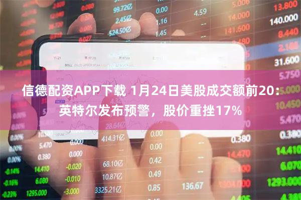 信德配资APP下载 1月24日美股成交额前20：英特尔发布预警，股价重挫17%