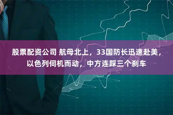 股票配资公司 航母北上，33国防长迅速赴美，以色列伺机而动，中方连踩三个刹车