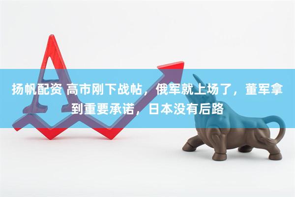 扬帆配资 高市刚下战帖，俄军就上场了，董军拿到重要承诺，日本没有后路