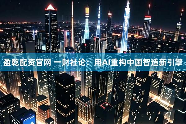 盈乾配资官网 一财社论：用AI重构中国智造新引擎