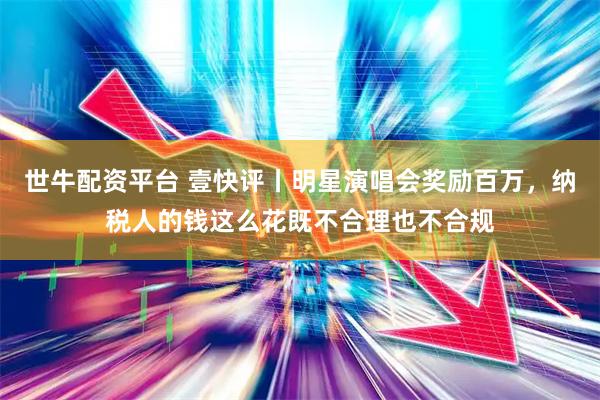 世牛配资平台 壹快评丨明星演唱会奖励百万，纳税人的钱这么花既不合理也不合规