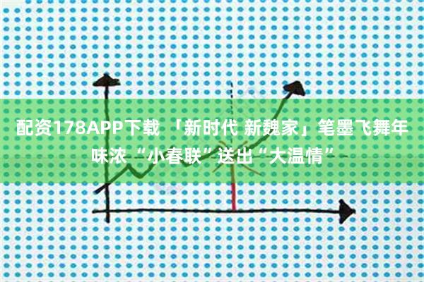 配资178APP下载 「新时代 新魏家」笔墨飞舞年味浓 “小春联”送出“大温情”