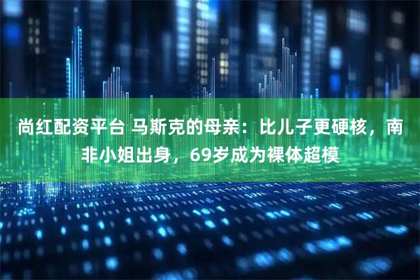 尚红配资平台 马斯克的母亲：比儿子更硬核，南非小姐出身，69岁成为裸体超模