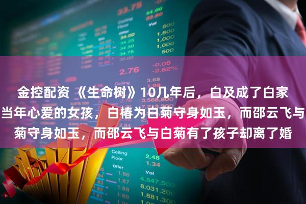 金控配资 《生命树》10几年后，白及成了白家最有钱的人，还娶到了当年心爱的女孩，白椿为白菊守身如玉，而邵云飞与白菊有了孩子却离了婚