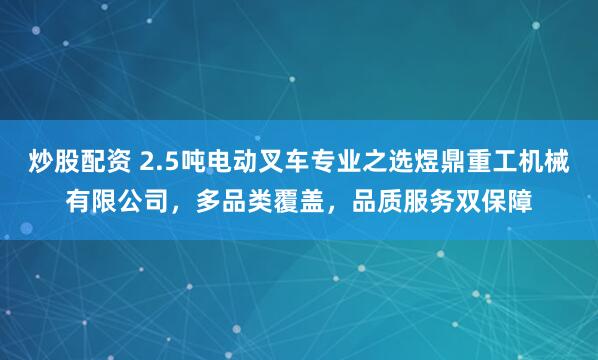 炒股配资 2.5吨电动叉车专业之选煜鼎重工机械有限公司，多品类覆盖，品质服务双保障