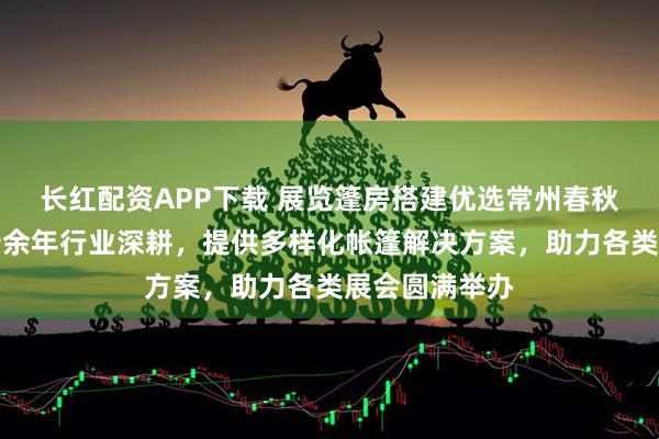 长红配资APP下载 展览篷房搭建优选常州春秋会展篷房，十余年行业深耕，提供多样化帐篷解决方案，助力各类展会圆满举办