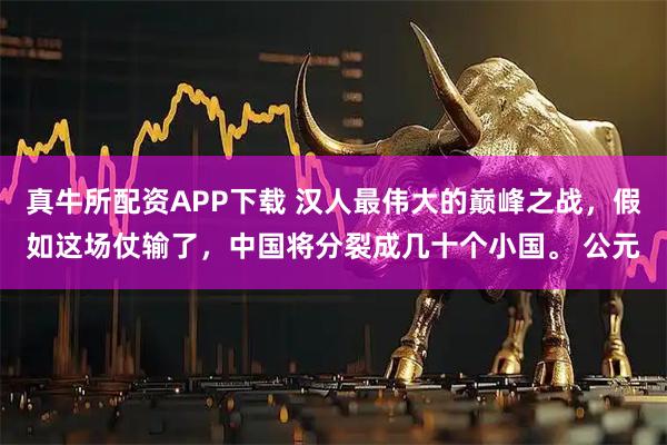 真牛所配资APP下载 汉人最伟大的巅峰之战，假如这场仗输了，中国将分裂成几十个小国。 公元