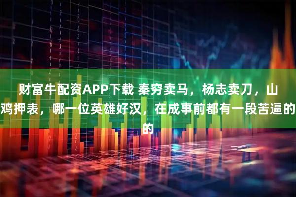 财富牛配资APP下载 秦穷卖马，杨志卖刀，山鸡押表，哪一位英雄好汉，在成事前都有一段苦逼的