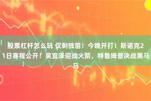 股票杠杆怎么玩 仅剩独苗！今晚开打！斯诺克21日赛程公开！吴宜泽迎战火箭，特鲁姆普决战黑马
