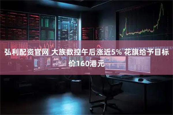 弘利配资官网 大族数控午后涨近5% 花旗给予目标价160港元
